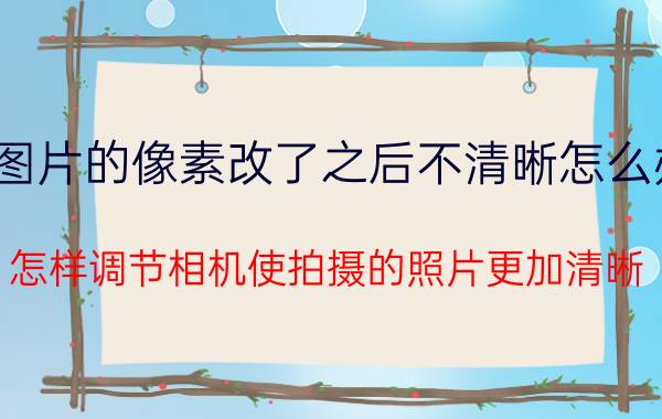 图片的像素改了之后不清晰怎么办 怎样调节相机使拍摄的照片更加清晰？